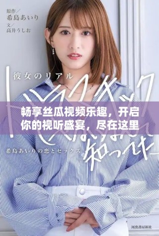 暢享絲瓜視頻樂趣，開啟你的視聽盛宴，盡在這里！