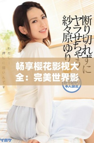 暢享櫻花影視大全：完美世界影視資源免費觀看指南