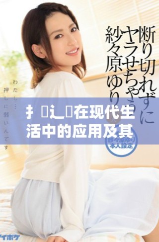 扌喿辶畐在現(xiàn)代生活中的應(yīng)用及其重要性分析