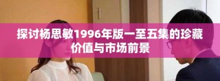 探討楊思敏1996年版一至五集的珍藏價(jià)值與市場(chǎng)前景