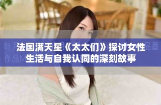 法國滿天星《太太們》探討女性生活與自我認(rèn)同的深刻故事