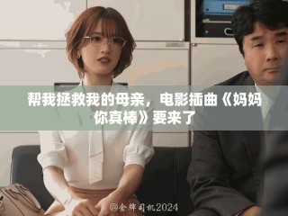 幫我拯救我的母親，電影插曲《媽媽你真棒》要來了
