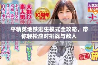 平精英地鐵逃生模式全攻略，帶你輕松應(yīng)對挑戰(zhàn)與敵人