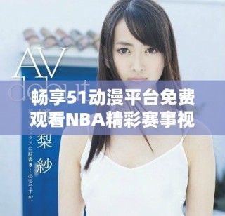 暢享51動漫平臺免費觀看NBA精彩賽事視頻的全新體驗