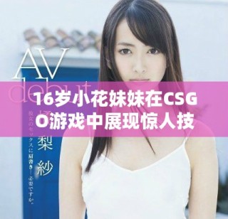 16歲小花妹妹在CSGO游戲中展現(xiàn)驚人技術(shù)魅力