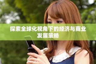 探索全球化視角下的經(jīng)濟(jì)與商業(yè)發(fā)展策略