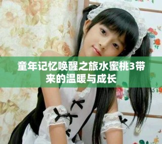 童年記憶喚醒之旅水蜜桃3帶來的溫暖與成長