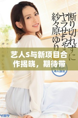 藝人S與新項目合作揭曉，期待帶來全新視覺體驗(yàn)與音樂盛宴