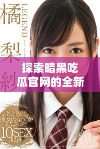 探索暗黑吃瓜官網(wǎng)的全新內(nèi)容與精彩活動(dòng)入口