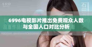 6996電視影片推出免費(fèi)觀眾人數(shù)與全國(guó)人口對(duì)比分析