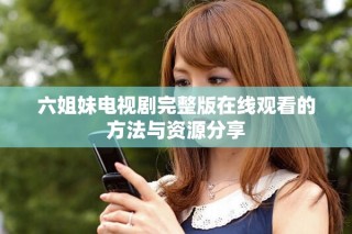 六姐妹電視劇完整版在線觀看的方法與資源分享