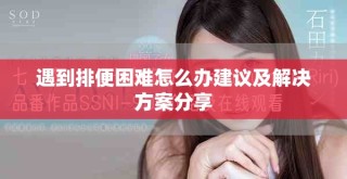 遇到排便困難怎么辦建議及解決方案分享