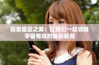 探索星空之美：讓我們一起領略宇宙奇觀的精彩視頻