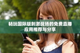 暢玩國(guó)際版刺激戰(zhàn)場(chǎng)的免費(fèi)直播應(yīng)用推薦與分享