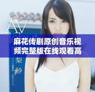 麻花傳劇原創(chuàng)音樂視頻完整版在線觀看高清版分享