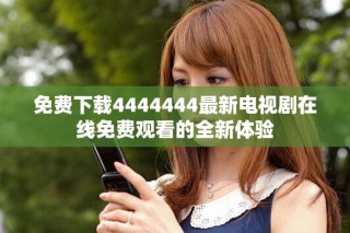 免費(fèi)下載4444444最新電視劇在線免費(fèi)觀看的全新體驗(yàn)
