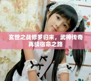 玄世之戰(zhàn)修羅歸來，武神傳奇再續(xù)宿命之路
