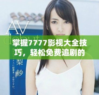 掌握7777影視大全技巧，輕松免費追劇的方法揭秘