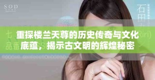 重探樓蘭天尊的歷史傳奇與文化底蘊(yùn)，揭示古文明的輝煌秘密
