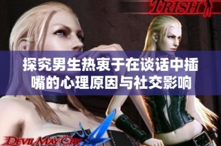 探究男生熱衷于在談話中插嘴的心理原因與社交影響