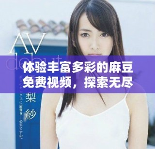 體驗豐富多彩的麻豆免費視頻，探索無盡視聽盛宴的樂趣與魅力
