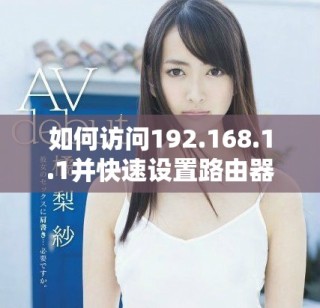 如何訪問192.168.1.1并快速設置路由器的詳細步驟指南