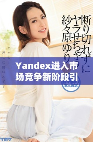 Yandex進(jìn)入市場(chǎng)競(jìng)爭(zhēng)新階段引發(fā)行業(yè)廣泛關(guān)注與討論