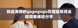 熱血沸騰的gogogogo完整版視頻全程觀看體驗(yàn)分享