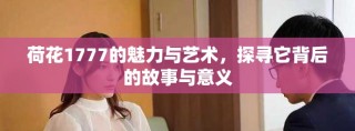 荷花1777的魅力與藝術(shù)，探尋它背后的故事與意義