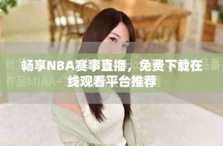 暢享NBA賽事直播，免費下載在線觀看平臺推薦