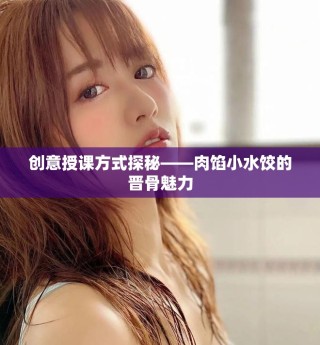 創(chuàng)意授課方式探秘——肉餡小水餃的晉骨魅力