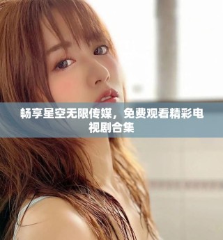 暢享星空無限傳媒，免費(fèi)觀看精彩電視劇合集