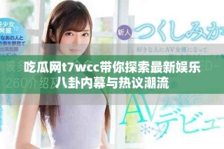吃瓜網(wǎng)t7wcc帶你探索最新娛樂(lè)八卦內(nèi)幕與熱議潮流