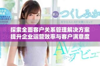 探索全面客戶關(guān)系管理解決方案提升企業(yè)運(yùn)營效率與客戶滿意度