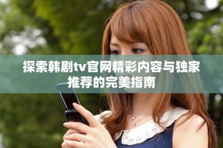 探索韓劇tv官網(wǎng)精彩內(nèi)容與獨(dú)家推薦的完美指南