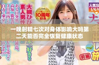 一晚射精七次對(duì)身體影響大嗎第二天能否完全恢復(fù)健康狀態(tài)