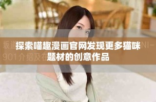 探索喵趣漫畫官網(wǎng)發(fā)現(xiàn)更多貓咪題材的創(chuàng)意作品