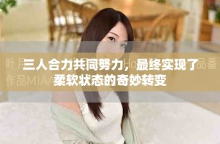 三人合力共同努力，最終實(shí)現(xiàn)了柔軟狀態(tài)的奇妙轉(zhuǎn)變