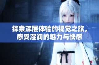 探索深層體驗(yàn)的視覺之旅，感受濕潤(rùn)的魅力與快感