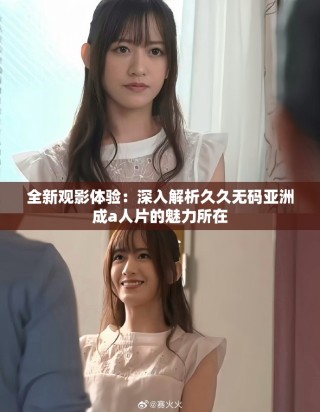 全新觀影體驗(yàn)：深入解析久久無(wú)碼亞洲成a人片的魅力所在