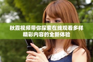 秋霞視頻帶你探索在線觀看多樣精彩內(nèi)容的全新體驗(yàn)