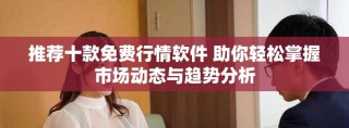 推薦十款免費行情軟件 助你輕松掌握市場動態(tài)與趨勢分析