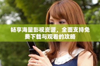 暢享海量影視資源，全面支持免費下載與觀看的攻略