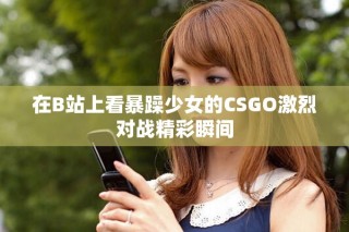 在B站上看暴躁少女的CSGO激烈對(duì)戰(zhàn)精彩瞬間