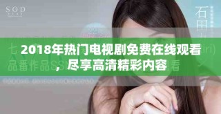 2018年熱門電視劇免費在線觀看，盡享高清精彩內容