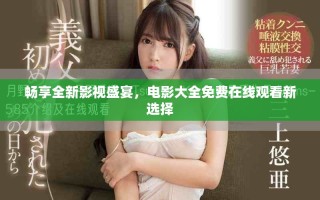 暢享全新影視盛宴，電影大全免費(fèi)在線(xiàn)觀看新選擇