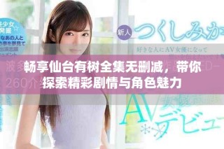 暢享仙臺(tái)有樹全集無刪減，帶你探索精彩劇情與角色魅力
