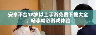 安卓平臺(tái)18歲以上手游免費(fèi)下載大全，暢享精彩游戲體驗(yàn)