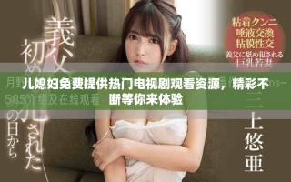 兒媳婦免費提供熱門電視劇觀看資源，精彩不斷等你來體驗