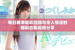 每日賽事精彩回顧與令人驚訝的爆料合集視頻分享